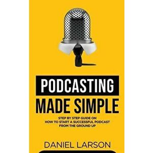 Podcasting Made Simple, Paperback - Daniel Larson imagine