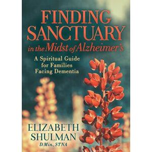 Finding Sanctuary in the Midst of Alzheimer's: A Spiritual Guide for Families Facing Dementia, Paperback - Elizabeth Shulman imagine