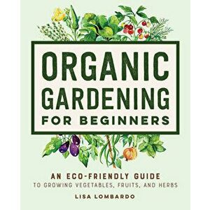 Organic Gardening for Beginners: An Eco-Friendly Guide to Growing Vegetables, Fruits, and Herbs, Hardcover - Lisa Lombardo imagine