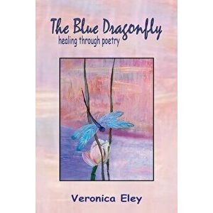 The Blue Dragonfly - healing through poetry, Paperback - Veronica Eley imagine