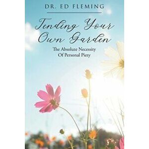 Tending Your Own Garden: The Absolute Necessity of Personal Piety, Paperback - Ed Fleming imagine