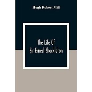 The Life Of Sir Ernest Shackleton, Paperback - Hugh Robert Mill imagine
