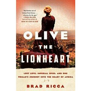 Olive the Lionheart: Lost Love, Imperial Spies, and One Woman's Journey Into the Heart of Africa, Paperback - Brad Ricca imagine