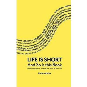 Life Is Short And So Is This Book: Brief Thoughts On Making The Most Of Your Life, Paperback - Peter Atkins imagine