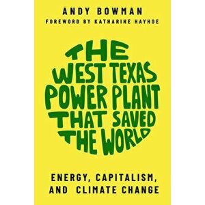 The West Texas Power Plant That Saved the World: Energy, Capitalism, and Climate Change, Paperback - Andy Bowman imagine