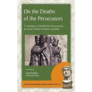 On the Deaths of the Persecutors: A Translation of De Mortibus Persecutorum by Lucius Caecilius Firmianus Lactantius - Lucius Caecilius Firmianus Lact imagine