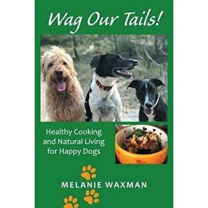 Wag Our Tails!: Healthy Cooking and Natural Living for Happy Dogs, Paperback - Melanie Waxman imagine