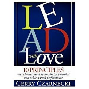Lead with Love: 10 Principles Every Leader Needs to Maximize Potential and Achieve Peak Performance, Paperback - Gerald M. Czarnecki imagine