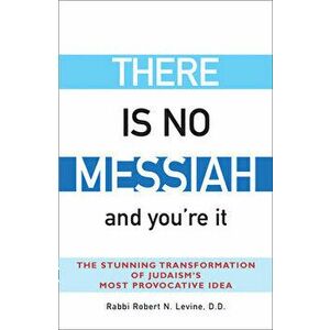 There Is No Messiah--And You're It: The Stunning Transformation of Judaism's Most Provocative Idea, Paperback - Robert N. Levine imagine