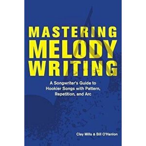 Mastering Melody Writing: A Songwriter's Guide to Hookier Songs with Pattern, Repetition, and ARC, Paperback - Clay Mills imagine