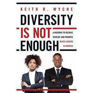 Diversity Is Not Enough: A Roadmap to Recruit, Develop and Promote Black Leaders in America, Paperback - Keith Wyche imagine
