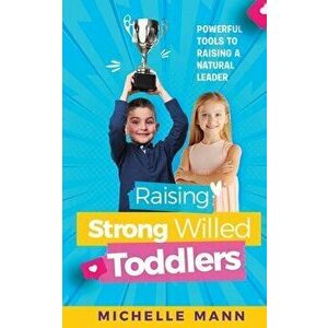 Raising Strong-Willed Toddlers: Powerful Tools for Raising a Natural Born Leader, Paperback - Michelle Mann imagine