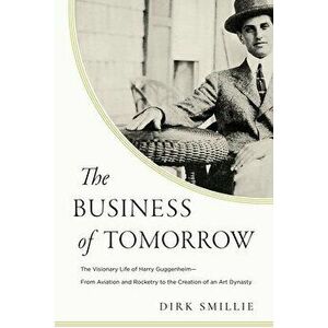 The Business of Tomorrow: The Visionary Life of Harry Guggenheim: From Aviation and Rocketry to the Creation of an Art Dynasty - Dirk Smillie imagine