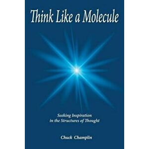 Think Like A Molecule: Seeking Inspiration in the Structures of Thought, Paperback - Chuck Champlin imagine