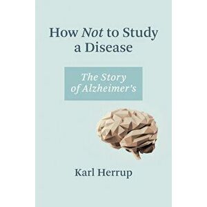How Not to Study a Disease: The Story of Alzheimer's, Hardcover - Karl Herrup imagine