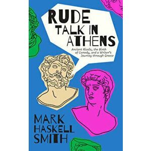 Rude Talk in Athens: Ancient Rivals, the Birth of Comedy, and a Writer's Journey Through Greece, Hardcover - Mark Haskell Smith imagine