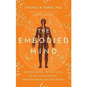 The Embodied Mind: Understanding the Mysteries of Cellular Memory, Consciousness, and Our Bodies, Hardcover - Thomas R. Verny imagine