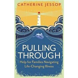 Pulling Through: Help for Families Navigating Life-Changing Illness, Paperback - Catherine Jessop imagine