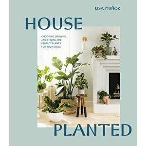 House Planted: Choosing, Growing, and Styling the Perfect Plants for Your Space, Hardcover - Lisa Muñoz imagine
