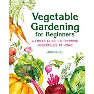 Vegetable Gardening for Beginners: A Simple Guide to Growing Vegetables at Home, Hardcover - Jill McSheehy imagine