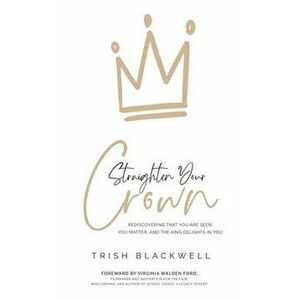 Straighten Your Crown: Rediscovering that you are Seen, You Matter, and the King Delights in You, Paperback - Trish Blackwell imagine