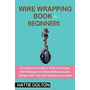Wire Wrapping Book for Beginners: An Instruction Guide to Craft 15 Intricate Wire Wrapped and Bead Making Jewelry Designs With Tools and Techniques In imagine
