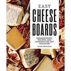 Easy Cheese Boards: Arrangements, Recipes, and Pairings for Any Occasion, Hardcover - Claire Robin Adler imagine