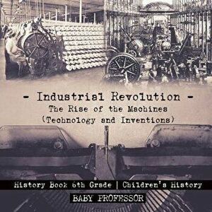 Industrial Revolution: The Rise of the Machines (Technology and Inventions) - History Book 6th Grade - Children's History - *** imagine