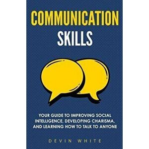 Communication Skills: Your Guide to Improving Social Intelligence, Developing Charisma, and Learning How to Talk to Anyone - Devin White imagine