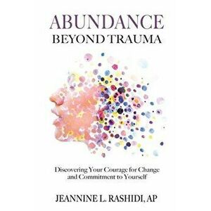 Abundance Beyond Trauma: Discovering Your Courage for Change and Commitment to Yourself, Paperback - Jeannine L. Rashidi imagine