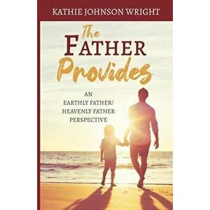 The Father Provides: An Earthly Father/Heavenly Father Perspective, Paperback - Kathie Johnson Wright imagine