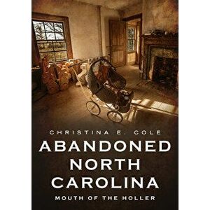 Abandoned North Carolina: Mouth of the Holler, Paperback - Christina E. Cole imagine