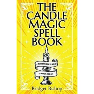The Candle Magic Spell Book: A Beginner's Guide to Spells to Improve Your Life, Paperback - Bridget Bishop imagine