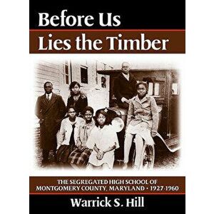 Before Us Lies the Timber: The Segregated High School of Montgomery County, Maryland 1927-1960, Paperback - Warrick S. Hill imagine
