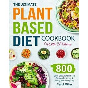 The Ultimate Plant-Based Diet Cookbook with Pictures: 800 Days Easy, Whole Food Recipes for Living and Eating Well Every Day - Carol Miller imagine