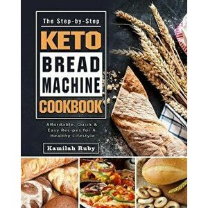 The Step-by-Step Keto Bread Machine Cookbook: Affordable, Quick & Easy Recipes for A Healthy Lifestyle, Paperback - Kamilah Ruby imagine