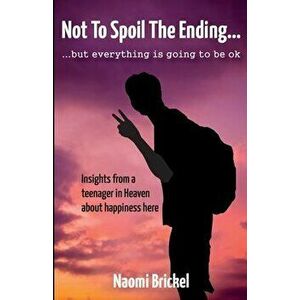 Not to Spoil the Ending but Everything is Going to be Ok: Insights from a teenager in Heaven about happiness here - Naomi Brickel imagine