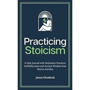 Practicing Stoicism: A Daily Journal with Meditation Practices, Self-Reflections and Ancient Wisdom from Marcus Aurelius - Jason Hemlock imagine