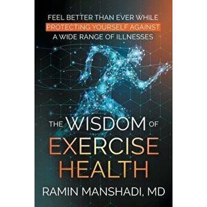 The Wisdom of Exercise Health: Feel Better Than Ever While Protecting Yourself Against A Wide Range of Illnesses. - Ramin Manshadi imagine