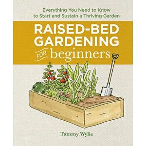 Raised-Bed Gardening for Beginners: Everything You Need to Know to Start and Sustain a Thriving Garden, Hardcover - Tammy Wylie imagine