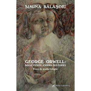 George Orwell: Doua viziuni asupra distopiei. Eseu de traductologie - Simina Balasoiu imagine