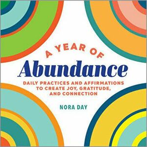 A Year of Abundance: Daily Practices and Affirmations to Create Joy, Gratitude, and Connection, Paperback - Nora Day imagine