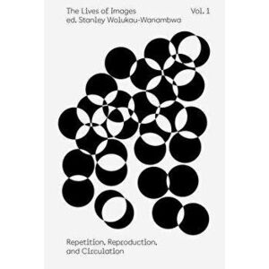 The Lives of Images, Vol. 1: Repetition, Reproduction, and Circulation, Paperback - Stanley Wolukau-Wanambwa imagine