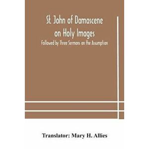 St. John of Damascene on Holy Images, Followed by Three Sermons on the Assumption, Paperback - Mary H. Allies imagine