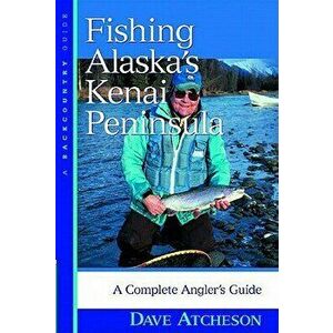 Fishing Alaska's Kenai Peninsula: A Complete Angler's Guide, Paperback - Dave Atcheson imagine