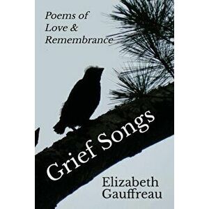 Grief Songs: Poems of Love & Remembrance, Paperback - Elizabeth Gauffreau imagine