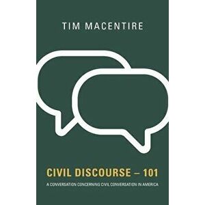 Civil Discourse - 101: A Conversation Concerning Civil Conversation in America, Paperback - Tim Macentire imagine