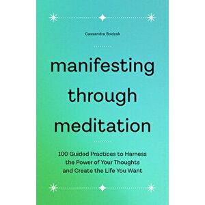 Manifesting Through Meditation: 100 Guided Practices to Harness the Power of Your Thoughts and Create the Life You Want - Cassandra Bodzak imagine