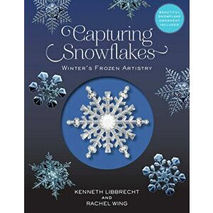 Capturing Snowflakes: Winter's Frozen Artistry, Hardcover - Kenneth George Libbrecht imagine