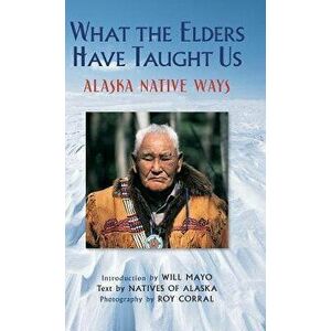 What the Elders Have Taught Us: Alaska Native Ways, Hardcover - Roy Corral imagine